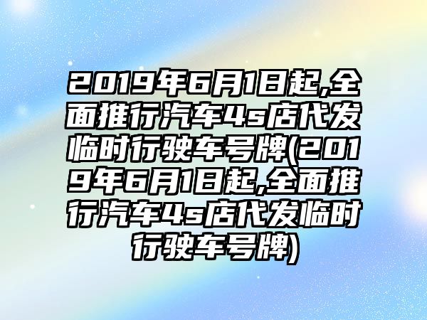 2019年6月1日起,全面推行汽車4s店代發(fā)臨時行駛車號牌(2019年6月1日起,全面推行汽車4s店代發(fā)臨時行駛車號牌)