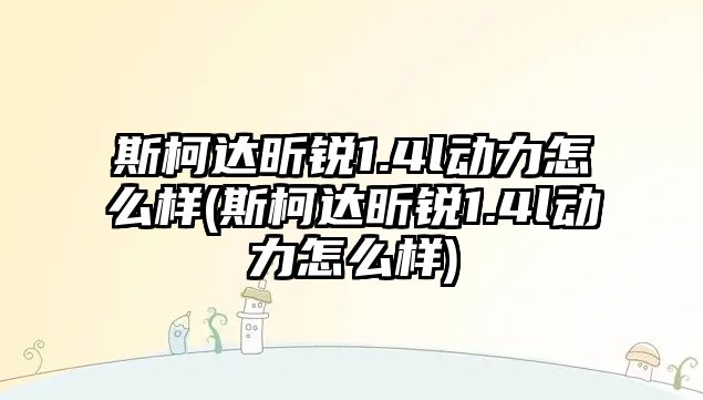 斯柯達昕銳1.4l動力怎么樣(斯柯達昕銳1.4l動力怎么樣)