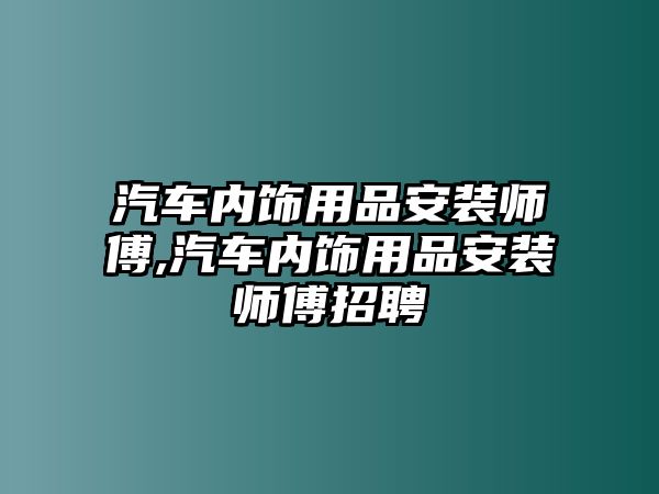 汽車內(nèi)飾用品安裝師傅,汽車內(nèi)飾用品安裝師傅招聘