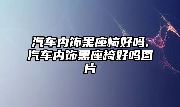 汽車內(nèi)飾黑座椅好嗎,汽車內(nèi)飾黑座椅好嗎圖片