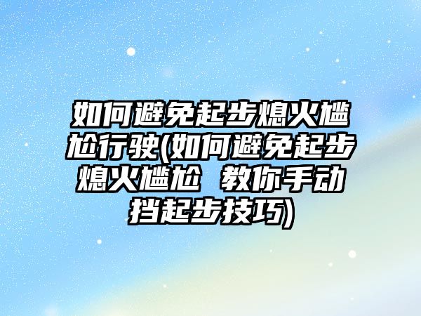 如何避免起步熄火尷尬行駛(如何避免起步熄火尷尬 教你手動(dòng)擋起步技巧)