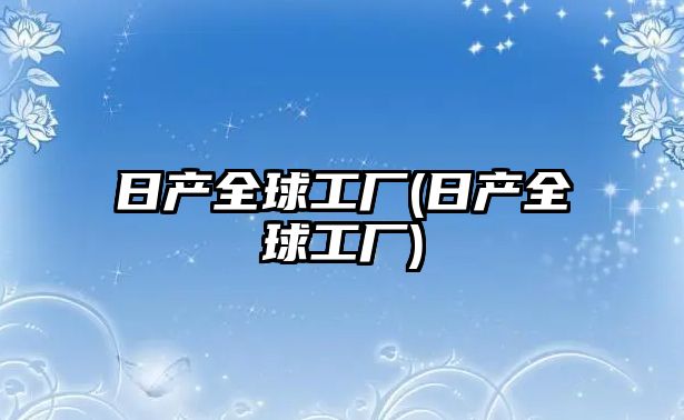 日產(chǎn)全球工廠(日產(chǎn)全球工廠)