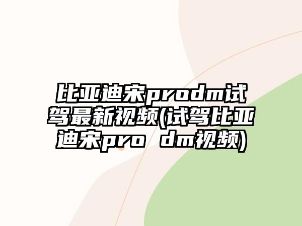 比亞迪宋prodm試駕最新視頻(試駕比亞迪宋pro dm視頻)