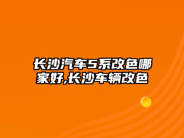 長沙汽車5系改色哪家好,長沙車輛改色