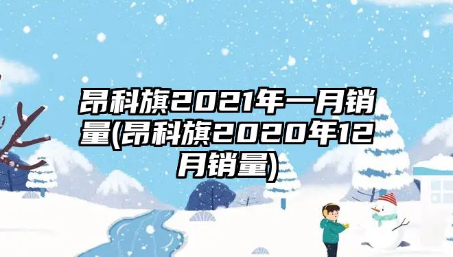 昂科旗2021年一月銷量(昂科旗2020年12月銷量)