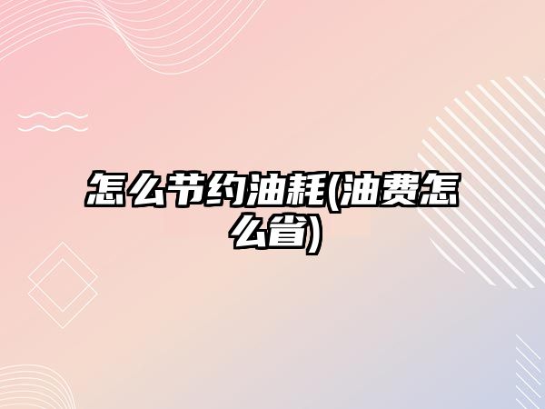 怎么節(jié)約油耗(油費怎么省)