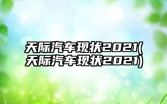 天際汽車現(xiàn)狀2021(天際汽車現(xiàn)狀2021)