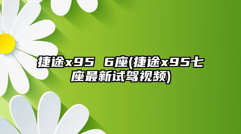 捷途x95 6座(捷途x95七座最新試駕視頻)