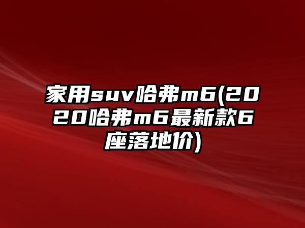 家用suv哈弗m6(2020哈弗m6最新款6座落地價)