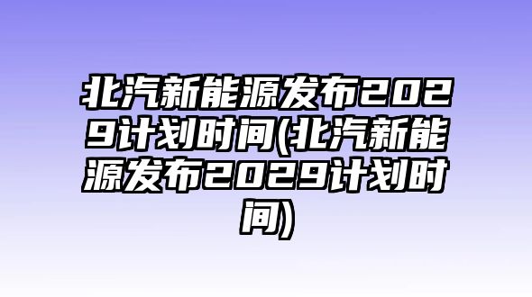 北汽新能源發(fā)布2029計(jì)劃時(shí)間(北汽新能源發(fā)布2029計(jì)劃時(shí)間)