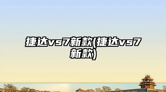 捷達(dá)vs7新款(捷達(dá)vs7新款)