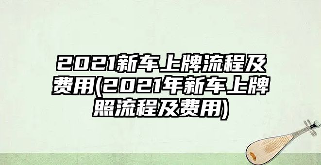 2021新車上牌流程及費(fèi)用(2021年新車上牌照流程及費(fèi)用)