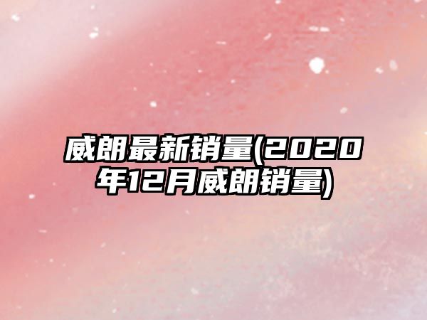 威朗最新銷量(2020年12月威朗銷量)