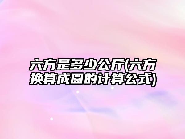 六方是多少公斤(六方換算成圓的計(jì)算公式)