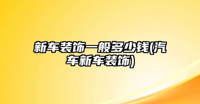 新車裝飾一般多少錢(汽車新車裝飾)