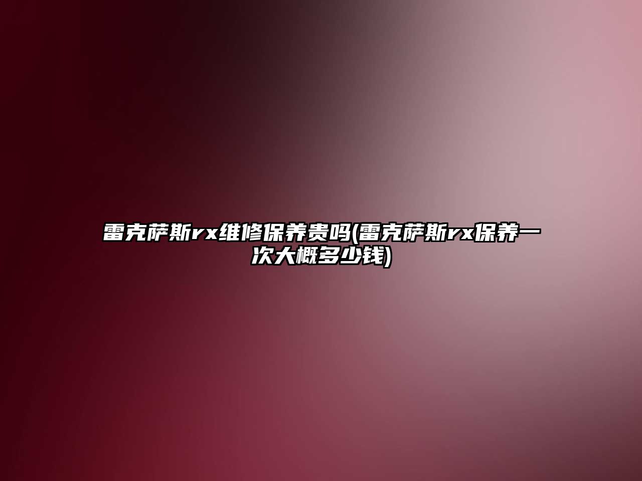 雷克薩斯rx維修保養(yǎng)貴嗎(雷克薩斯rx保養(yǎng)一次大概多少錢)