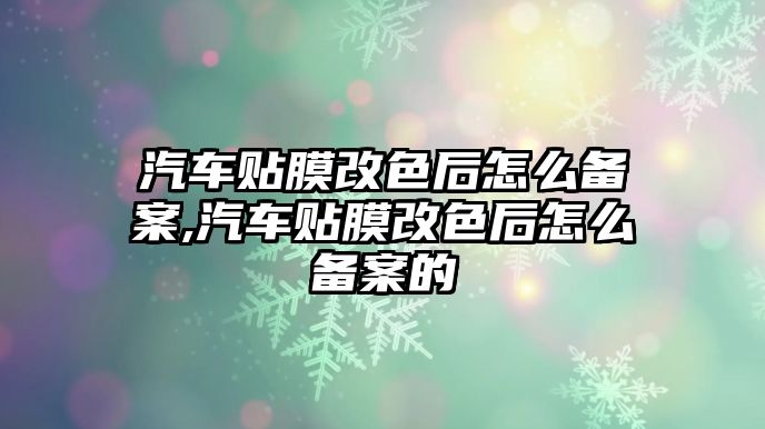 汽車貼膜改色后怎么備案,汽車貼膜改色后怎么備案的