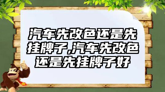 汽車先改色還是先掛牌子,汽車先改色還是先掛牌子好