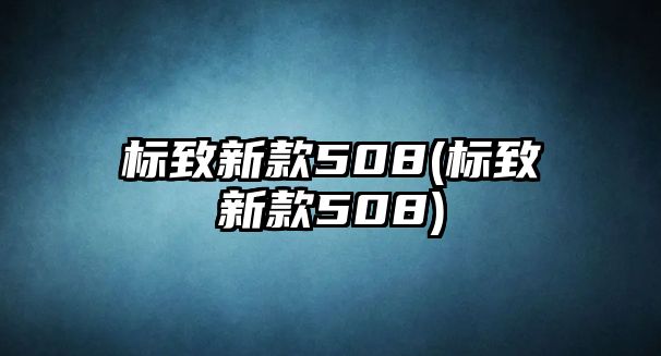 標(biāo)致新款508(標(biāo)致新款508)