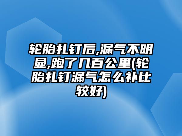 輪胎扎釘后,漏氣不明顯,跑了幾百公里(輪胎扎釘漏氣怎么補(bǔ)比較好)