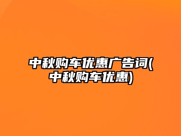 中秋購車優(yōu)惠廣告詞(中秋購車優(yōu)惠)