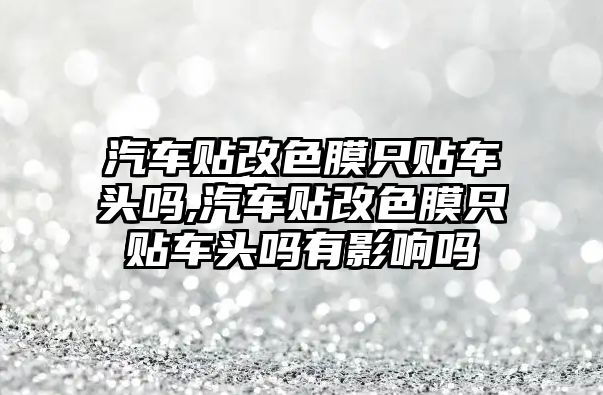 汽車貼改色膜只貼車頭嗎,汽車貼改色膜只貼車頭嗎有影響嗎