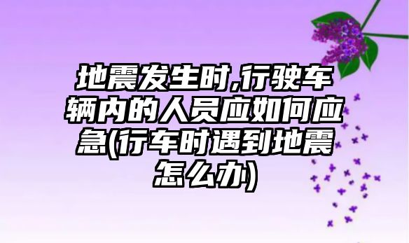 地震發(fā)生時,行駛車輛內(nèi)的人員應如何應急(行車時遇到地震怎么辦)