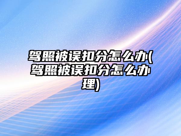 駕照被誤扣分怎么辦(駕照被誤扣分怎么辦理)