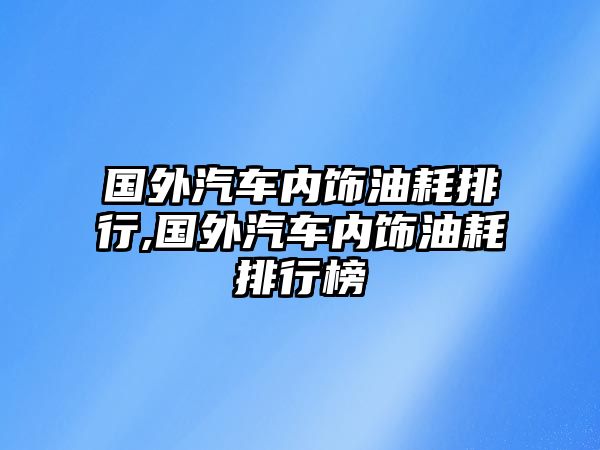 國外汽車內飾油耗排行,國外汽車內飾油耗排行榜