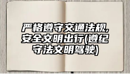 嚴(yán)格遵守交通法規(guī),安全文明出行(遵紀(jì)守法文明駕駛)