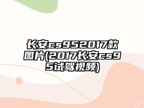 長安cs952017款圖片(2017長安cs95試駕視頻)