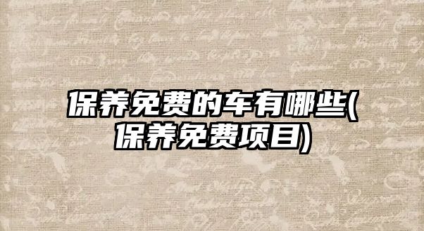 保養(yǎng)免費的車有哪些(保養(yǎng)免費項目)