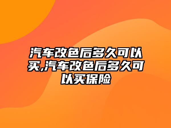 汽車改色后多久可以買,汽車改色后多久可以買保險