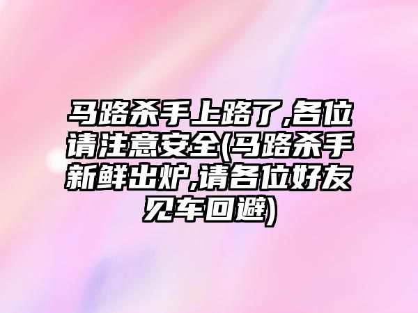 馬路殺手上路了,各位請注意安全(馬路殺手新鮮出爐,請各位好友見車回避)