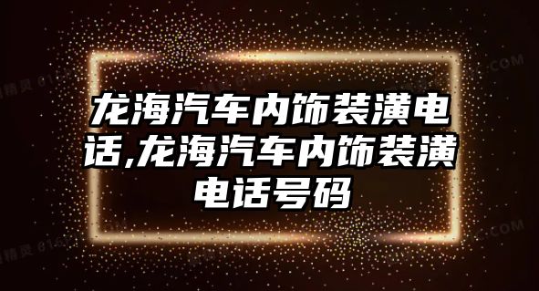 龍海汽車內(nèi)飾裝潢電話,龍海汽車內(nèi)飾裝潢電話號碼