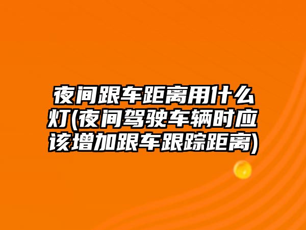 夜間跟車距離用什么燈(夜間駕駛車輛時應該增加跟車跟蹤距離)