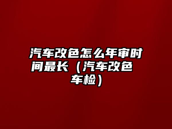 汽車(chē)改色怎么年審時(shí)間最長(zhǎng)（汽車(chē)改色 車(chē)檢）