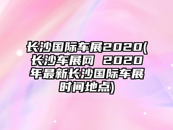 長沙國際車展2020(長沙車展網(wǎng) 2020年最新長沙國際車展時間地點)