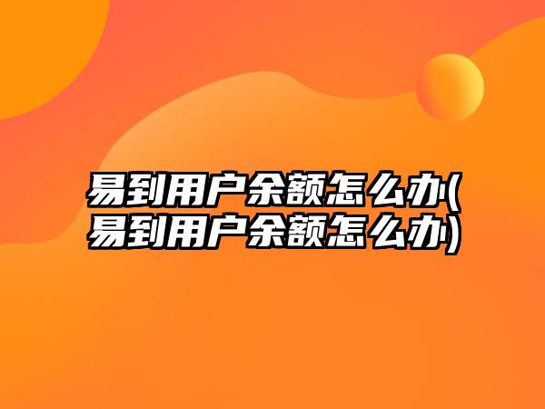 易到用戶(hù)余額怎么辦(易到用戶(hù)余額怎么辦)