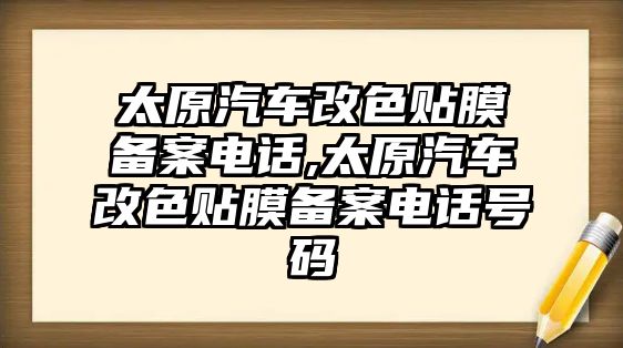 太原汽車改色貼膜備案電話,太原汽車改色貼膜備案電話號碼