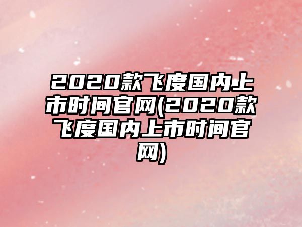 2020款飛度國(guó)內(nèi)上市時(shí)間官網(wǎng)(2020款飛度國(guó)內(nèi)上市時(shí)間官網(wǎng))