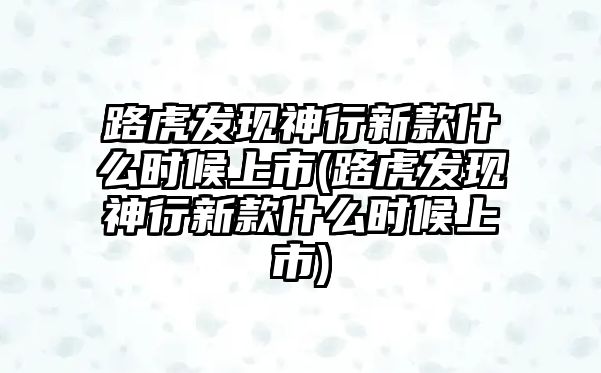 路虎發(fā)現(xiàn)神行新款什么時候上市(路虎發(fā)現(xiàn)神行新款什么時候上市)