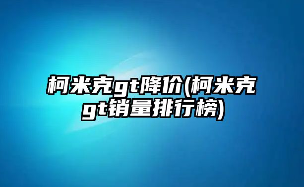 柯米克gt降價(jià)(柯米克gt銷量排行榜)