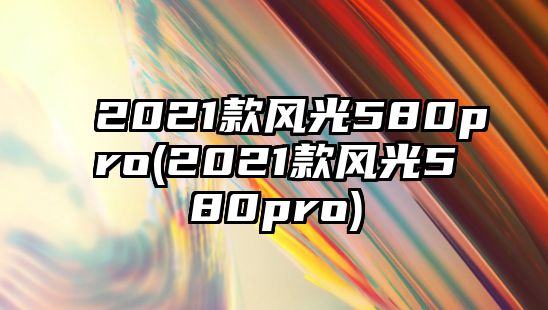 2021款風(fēng)光580pro(2021款風(fēng)光580pro)