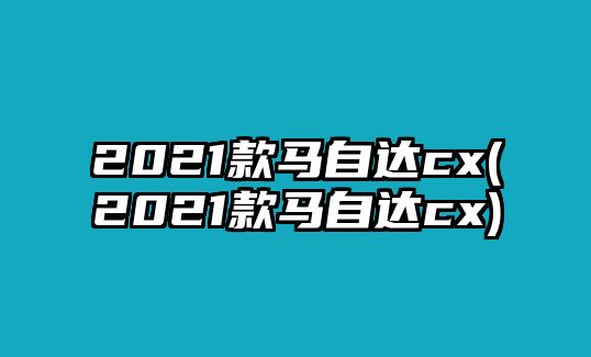 2021款馬自達cx(2021款馬自達cx)