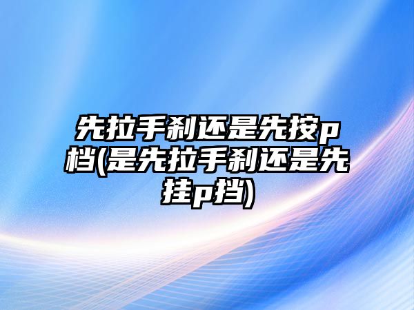 先拉手剎還是先按p檔(是先拉手剎還是先掛p擋)