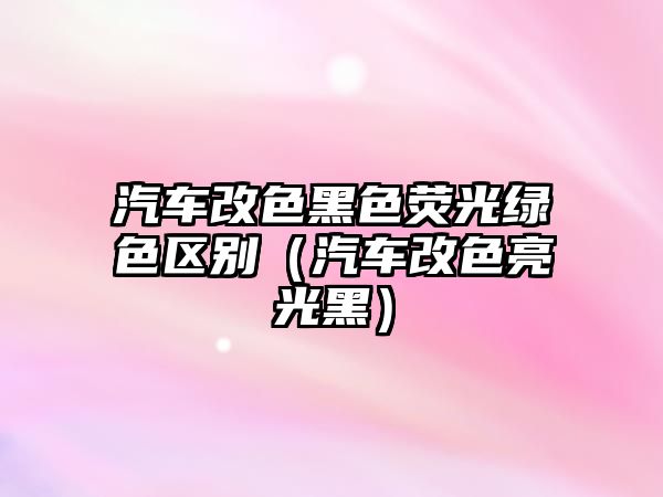 汽車改色黑色熒光綠色區(qū)別（汽車改色亮光黑）