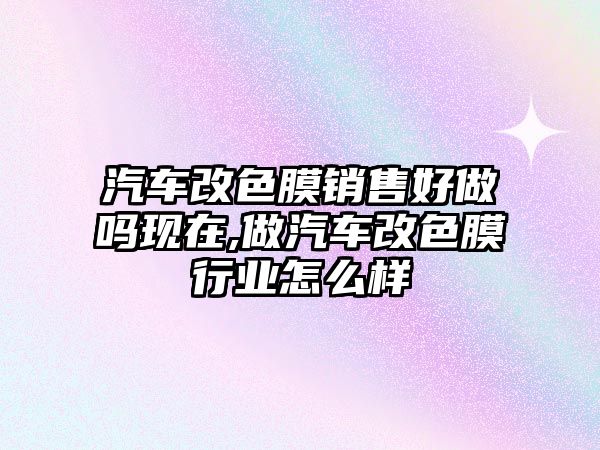 汽車改色膜銷售好做嗎現(xiàn)在,做汽車改色膜行業(yè)怎么樣