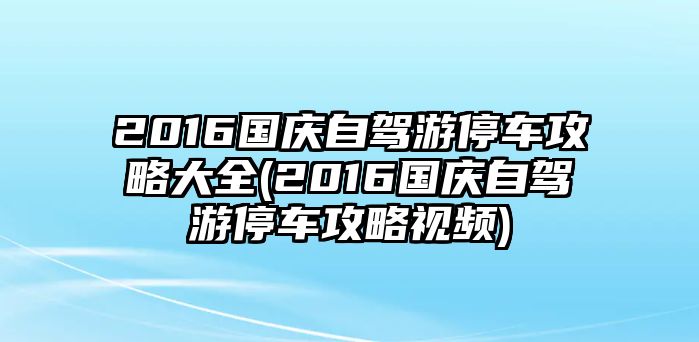 2016國慶自駕游停車攻略大全(2016國慶自駕游停車攻略視頻)