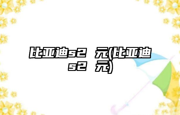 比亞迪s2 元(比亞迪s2 元)